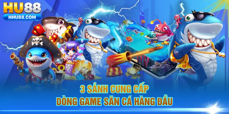 3 sảnh cung cấp dòng game săn cá hàng đầu
