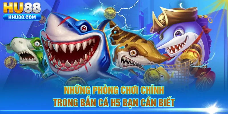 Những phòng chơi chính trong Bắn Cá H5 bạn cần biết