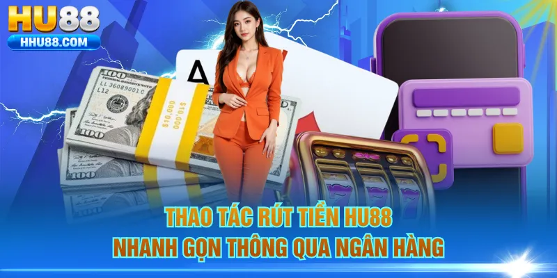 Thao tác rút tiền HU88 nhanh gọn thông qua ngân hàng